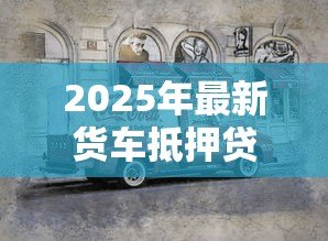 2025年最新货车抵押贷款不押车的:货车贷款不押车能办理吗 2025年最新货车抵押贷款不押车的:货车贷款不押车能办理吗