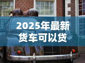 2025年最新货车可以贷款吗:货车贷款有哪些条件限制 2025年最新货车可以贷款吗:货车贷款有哪些条件限制