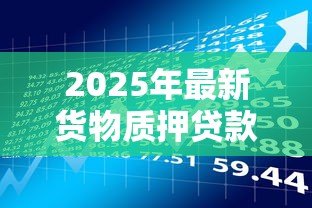 2025年最新货物质押贷款:如何通过货物抵押获得资金支持 2025年最新货物质押贷款:如何通过货物抵押获得资金支持