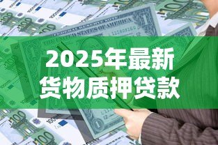 2025年最新货物质押贷款:如何通过货物抵押获得资金支持 2025年最新货物质押贷款:如何通过货物抵押获得资金支持