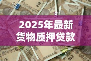 2025年最新货物质押贷款:如何通过货物抵押获得资金支持 2025年最新货物质押贷款:如何通过货物抵押获得资金支持