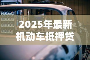 2025年最新机动车抵押贷款流程:如何办理车辆抵押贷款手续 2025年最新机动车抵押贷款流程:如何办理车辆抵押贷款手续