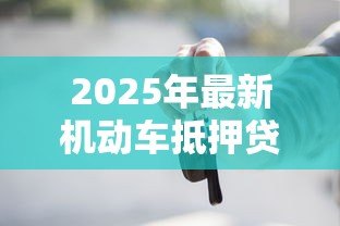 2025年最新机动车抵押贷款流程:如何办理车辆抵押贷款手续 2025年最新机动车抵押贷款流程:如何办理车辆抵押贷款手续