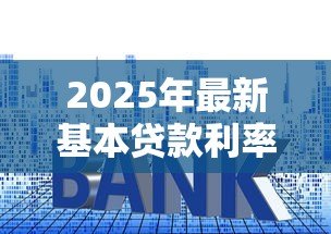 2025年最新基本贷款利率:贷款基准利率是多少 2025年最新基本贷款利率:贷款基准利率是多少