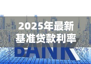 2025年最新基准贷款利率：年贷款基准利率是多少