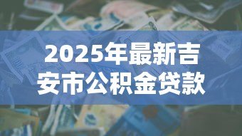 2025年最新吉安市公积金贷款额度:吉安公积金贷款最高能贷多少 2025年最新吉安市公积金贷款额度:吉安公积金贷款最高能贷多少