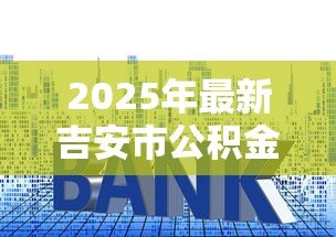 2025年最新吉安市公积金贷款额度:吉安公积金贷款最高能贷多少 2025年最新吉安市公积金贷款额度:吉安公积金贷款最高能贷多少