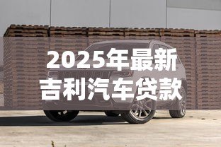 2025年最新吉利汽车贷款：吉利购车分期方案有哪些选择