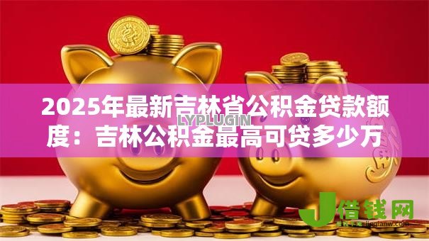 2025年最新吉林省公积金贷款额度：吉林公积金最高可贷多少万