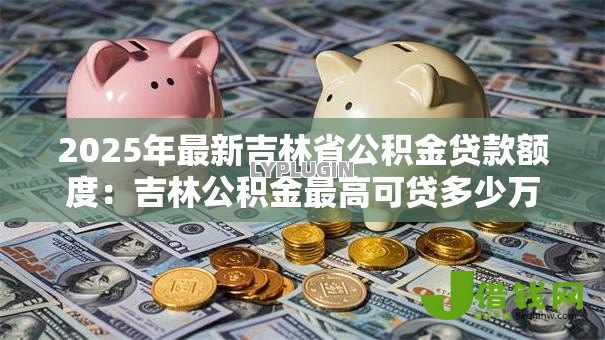 2025年最新吉林省公积金贷款额度：吉林公积金最高可贷多少万