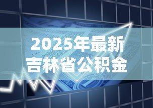2025年最新吉林省公积金贷款政策:吉林公积金贷款最新条件有哪些 2025年最新吉林省公积金贷款政策:吉林公积金贷款最新条件有哪些
