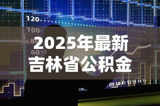 2025年最新吉林省公积金贷款政策:吉林公积金贷款最新条件有哪些 2025年最新吉林省公积金贷款政策:吉林公积金贷款最新条件有哪些