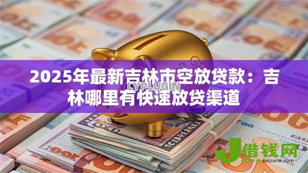 2025年最新吉林市空放贷款:吉林哪里有快速放贷渠道 2025年最新吉林市空放贷款:吉林哪里有快速放贷渠道