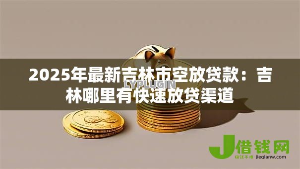 2025年最新吉林市空放贷款:吉林哪里有快速放贷渠道 2025年最新吉林市空放贷款:吉林哪里有快速放贷渠道
