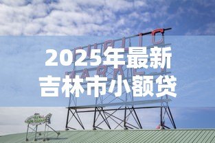 2025年最新吉林市小额贷款公司：吉林哪里有靠谱的小额借贷机构