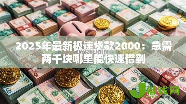 2025年最新极速贷款2000:急需两千块哪里能快速借到 2025年最新极速贷款2000:急需两千块哪里能快速借到