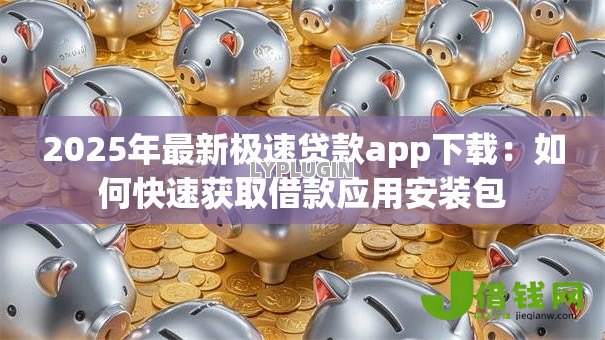 2025年最新极速贷款app下载:如何快速获取借款应用安装包 2025年最新极速贷款app下载:如何快速获取借款应用安装包