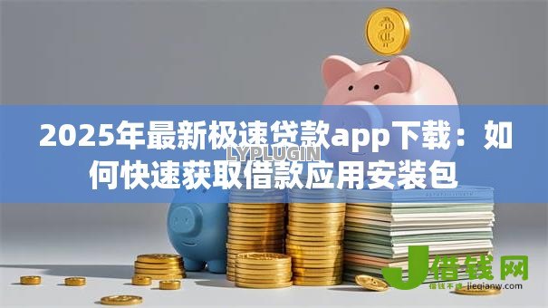 2025年最新极速贷款app下载:如何快速获取借款应用安装包 2025年最新极速贷款app下载:如何快速获取借款应用安装包