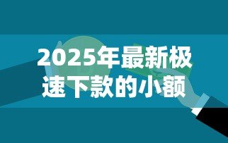 2025年最新极速下款的小额贷款:急需用钱哪里能快速借到小额资金 2025年最新极速下款的小额贷款:急需用钱哪里能快速借到小额资金