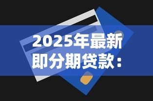 2025年最新即分期贷款：分期付款申请条件有哪些