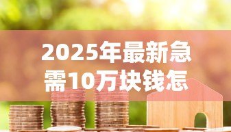 2025年最新急需10万块钱怎么贷款：急用十万块钱去哪里借钱