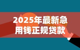 2025年最新急用钱正规贷款:急需资金哪里能安全借贷 2025年最新急用钱正规贷款:急需资金哪里能安全借贷