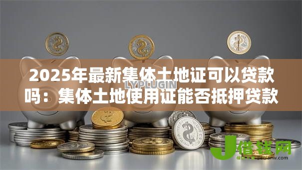 2025年最新集体土地证可以贷款吗:集体土地使用证能否抵押贷款 2025年最新集体土地证可以贷款吗:集体土地使用证能否抵押贷款