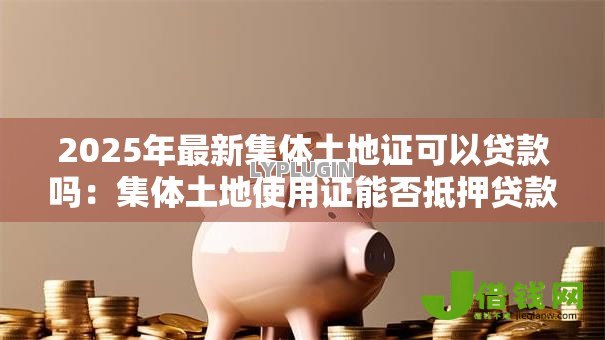 2025年最新集体土地证可以贷款吗:集体土地使用证能否抵押贷款 2025年最新集体土地证可以贷款吗:集体土地使用证能否抵押贷款
