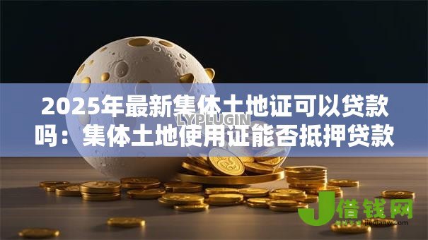 2025年最新集体土地证可以贷款吗:集体土地使用证能否抵押贷款 2025年最新集体土地证可以贷款吗:集体土地使用证能否抵押贷款