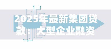 2025年最新集团贷款：大型企业融资方案如何选择