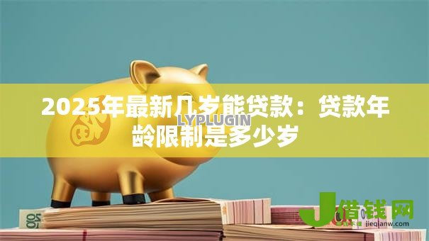 2025年最新几岁能贷款:贷款年龄限制是多少岁 2025年最新几岁能贷款:贷款年龄限制是多少岁