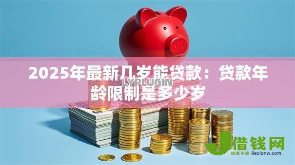 2025年最新几岁能贷款:贷款年龄限制是多少岁 2025年最新几岁能贷款:贷款年龄限制是多少岁