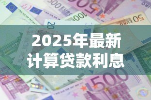 2025年最新计算贷款利息:贷款月供如何精确核算 2025年最新计算贷款利息:贷款月供如何精确核算