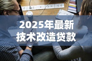 2025年最新技术改造贷款:企业如何申请设备升级融资 2025年最新技术改造贷款:企业如何申请设备升级融资