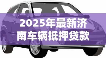 2025年最新济南车辆抵押贷款：济南车抵贷如何避免踩坑