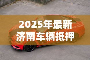 2025年最新济南车辆抵押贷款：济南车抵贷如何避免踩坑