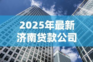 2025年最新济南贷款公司:济南哪里有正规借贷机构 2025年最新济南贷款公司:济南哪里有正规借贷机构