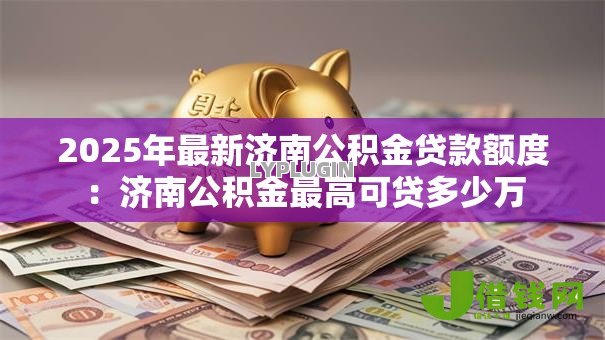2025年最新济南公积金贷款额度:济南公积金最高可贷多少万 2025年最新济南公积金贷款额度:济南公积金最高可贷多少万