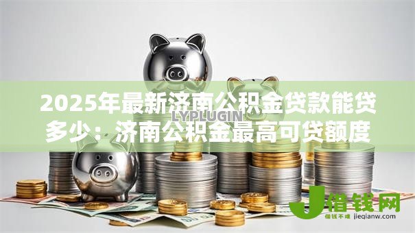 2025年最新济南公积金贷款能贷多少:济南公积金最高可贷额度是多少? 2025年最新济南公积金贷款能贷多少:济南公积金最高可贷额度是多少?