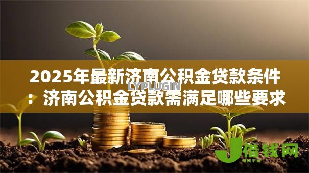 2025年最新济南公积金贷款条件：济南公积金贷款需满足哪些要求