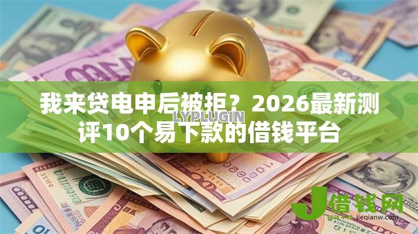 我来贷电申后被拒?2026最新测评10个易下款的借钱平台 我来贷电申后被拒?2026最新测评10个易下款的借钱平台