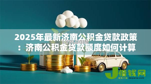 2025年最新济南公积金贷款政策：济南公积金贷款额度如何计算