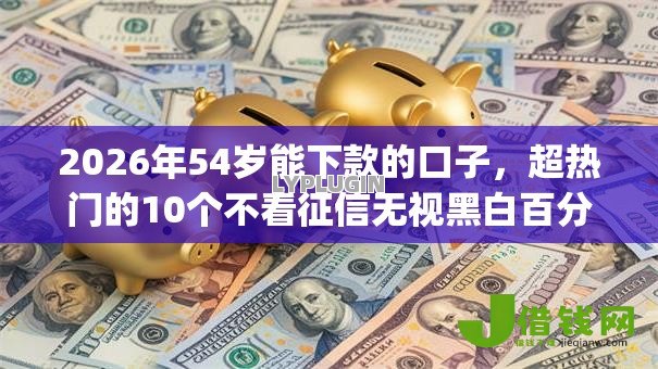 2026年54岁能下款的口子，超热门的10个不看征信无视黑白百分百下款网贷app推荐