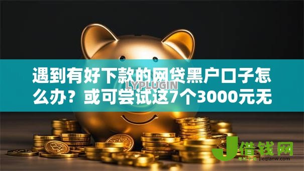 遇到有好下款的网贷黑户口子怎么办?或可尝试这7个3000元无视一切必下款的口子 遇到有好下款的网贷黑户口子怎么办?或可尝试这7个3000元无视一切必下款的口子