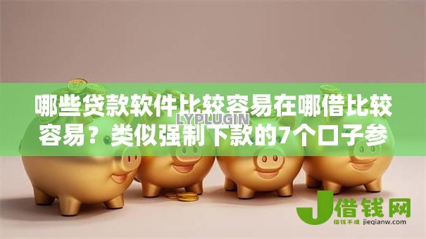 哪些贷款软件比较容易在哪借比较容易?类似强制下款的7个口子参考 哪些贷款软件比较容易在哪借比较容易?类似强制下款的7个口子参考