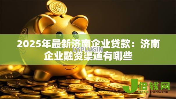 2025年最新济南企业贷款:济南企业融资渠道有哪些 2025年最新济南企业贷款:济南企业融资渠道有哪些