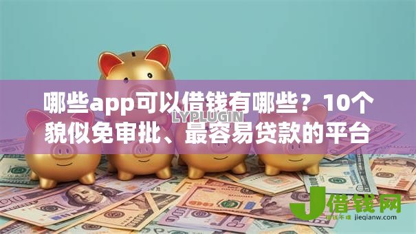 哪些app可以借钱有哪些？10个貌似免审批、最容易贷款的平台合集