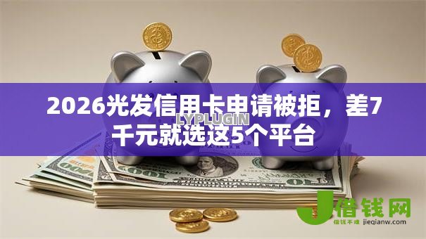 2026光发信用卡申请被拒,差7千元就选这5个平台 2026光发信用卡申请被拒,差7千元就选这5个平台
