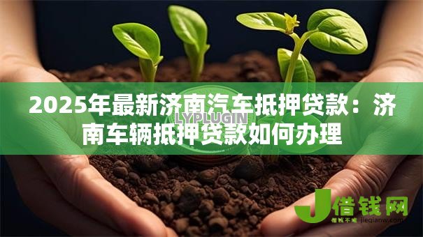 2025年最新济南汽车抵押贷款:济南车辆抵押贷款如何办理 2025年最新济南汽车抵押贷款:济南车辆抵押贷款如何办理