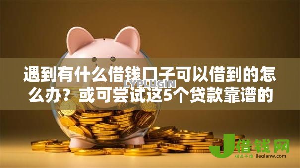 遇到有什么借钱口子可以借到的怎么办?或可尝试这5个贷款靠谱的平台 遇到有什么借钱口子可以借到的怎么办?或可尝试这5个贷款靠谱的平台